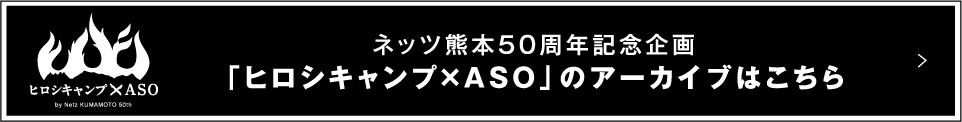 ネッツ熊本50周年記念企画「ヒロシキャンプ×ASO」のアーカイブはこちら